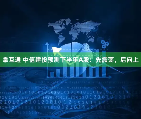 掌互通 中信建投预测下半年A股：先震荡，后向上