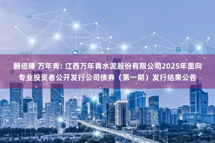 翻倍赚 万年青: 江西万年青水泥股份有限公司2025年面向专业投资者公开发行公司债券（第一期）发行结果公告