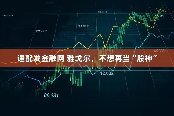 速配发金融网 雅戈尔，不想再当“股神”