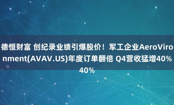 德恒财富 创纪录业绩引爆股价！军工企业AeroVironment(AVAV.US)年度订单翻倍 Q4营收猛增40%