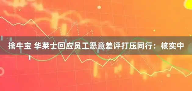 擒牛宝 华莱士回应员工恶意差评打压同行：核实中
