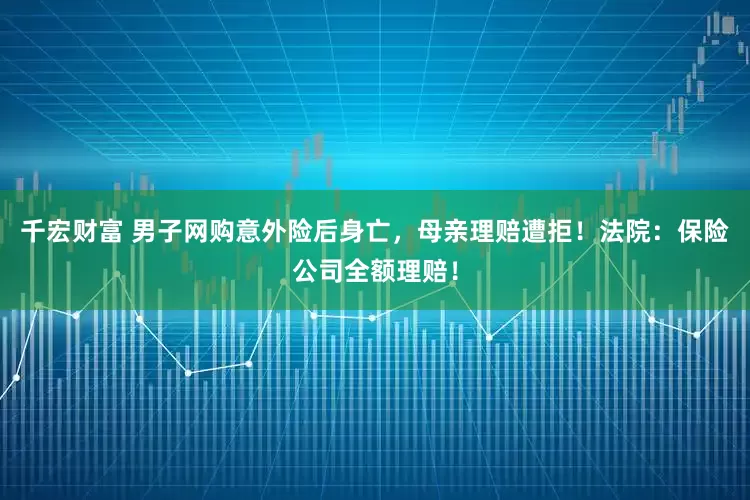 千宏财富 男子网购意外险后身亡，母亲理赔遭拒！法院：保险公司全额理赔！
