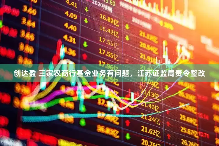 创达盈 三家农商行基金业务有问题，江苏证监局责令整改