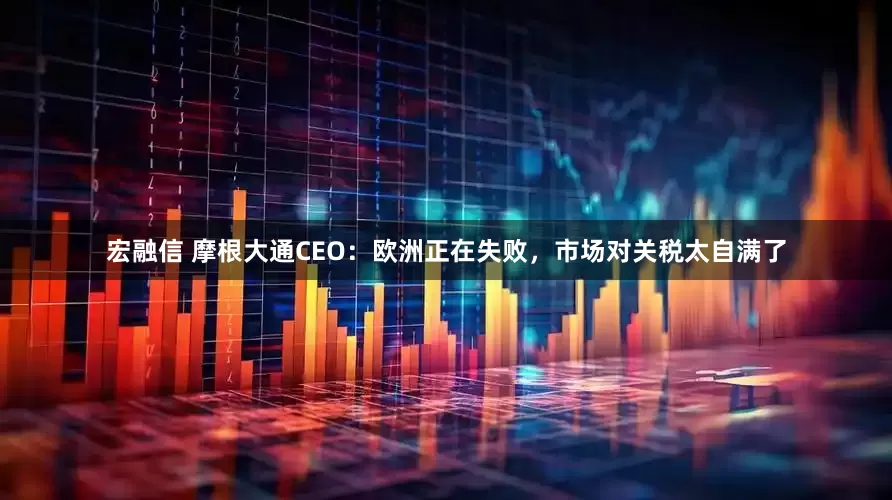 宏融信 摩根大通CEO：欧洲正在失败，市场对关税太自满了