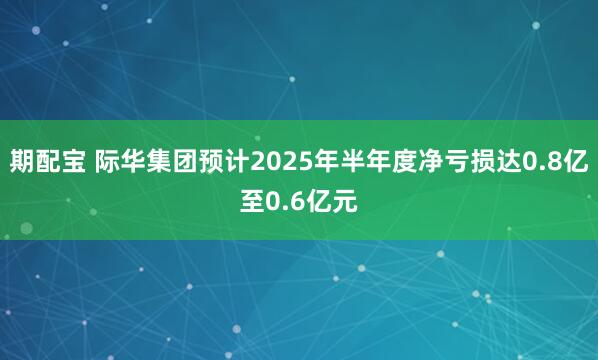 期配宝 际华集团预计2025年半年度净亏损达0.8亿至0.6亿元