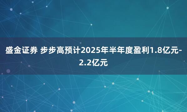 盛金证券 步步高预计2025年半年度盈利1.8亿元-2.2亿元