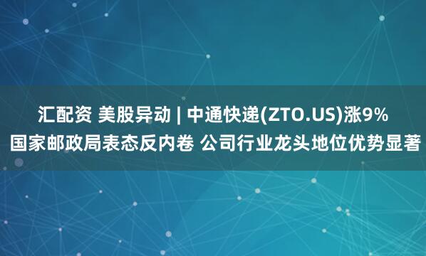 汇配资 美股异动 | 中通快递(ZTO.US)涨9% 国家邮政局表态反内卷 公司行业龙头地位优势显著
