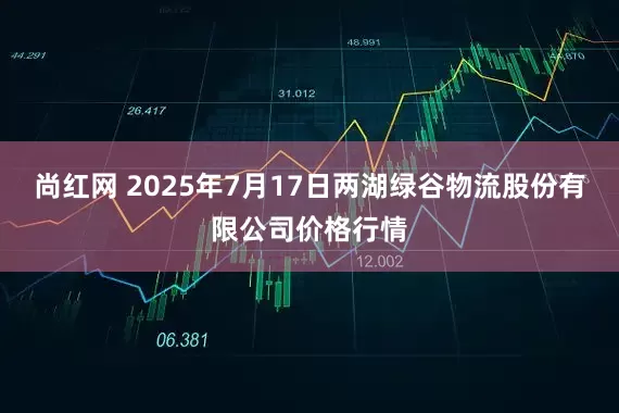尚红网 2025年7月17日两湖绿谷物流股份有限公司价格行情