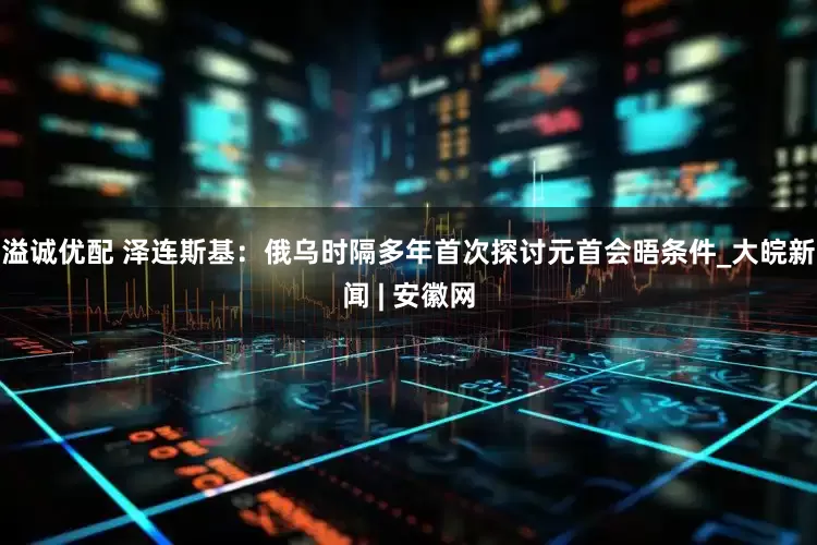 溢诚优配 泽连斯基：俄乌时隔多年首次探讨元首会晤条件_大皖新闻 | 安徽网