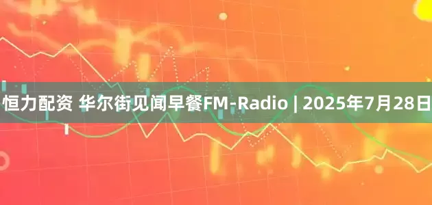 恒力配资 华尔街见闻早餐FM-Radio | 2025年7月28日