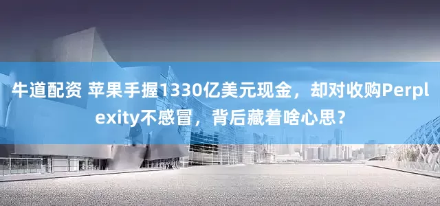 牛道配资 苹果手握1330亿美元现金，却对收购Perplexity不感冒，背后藏着啥心思？