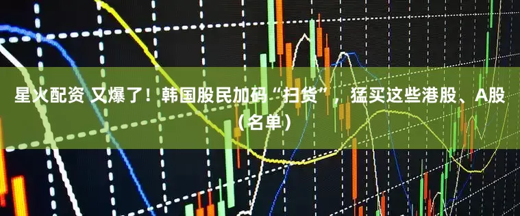 星火配资 又爆了！韩国股民加码“扫货”，猛买这些港股、A股（名单）