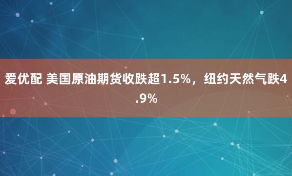 爱优配 美国原油期货收跌超1.5%，纽约天然气跌4.9%