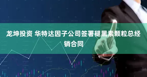 龙坤投资 华特达因子公司签署褪黑素颗粒总经销合同