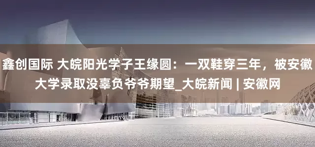 鑫创国际 大皖阳光学子王缘圆：一双鞋穿三年，被安徽大学录取没辜负爷爷期望_大皖新闻 | 安徽网