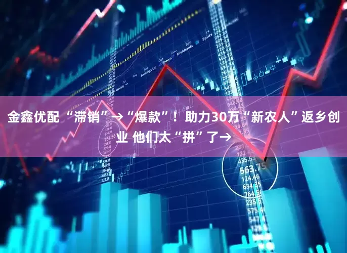 金鑫优配 “滞销”→“爆款”！助力30万“新农人”返乡创业 他们太“拼”了→