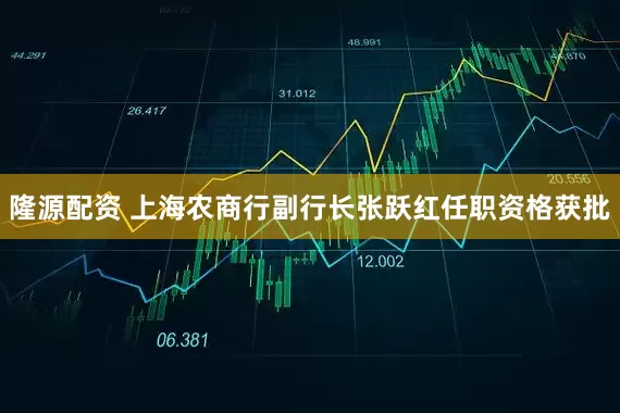 隆源配资 上海农商行副行长张跃红任职资格获批