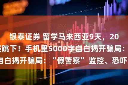 银泰证券 留学马来西亚9天，20岁女孩从39楼跳下！手机里5000字自白揭开骗局：“假警察” 监控、恐吓……