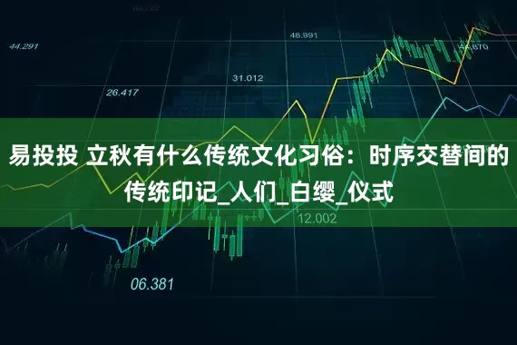 易投投 立秋有什么传统文化习俗：时序交替间的传统印记_人们_白缨_仪式