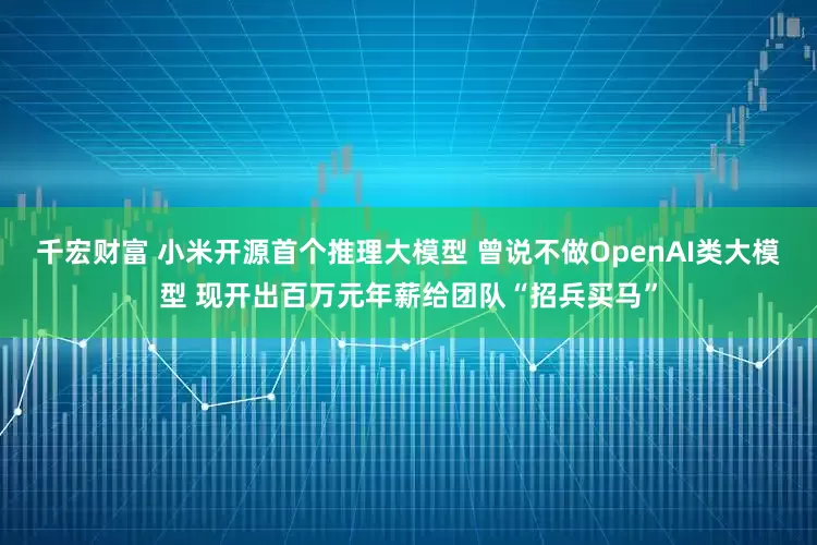 千宏财富 小米开源首个推理大模型 曾说不做OpenAI类大模型 现开出百万元年薪给团队“招兵买马”