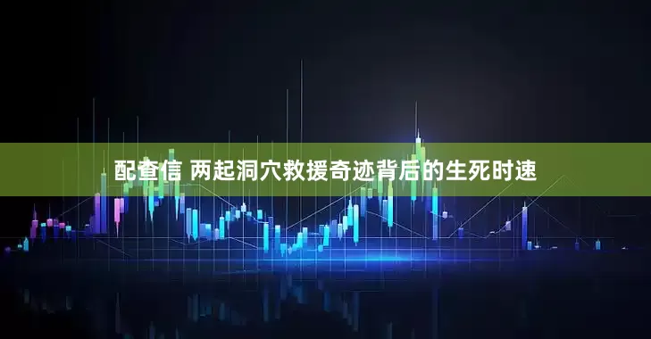 配查信 两起洞穴救援奇迹背后的生死时速