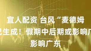 宜人配资 台风“麦德姆”已生成！假期中后期或影响广东