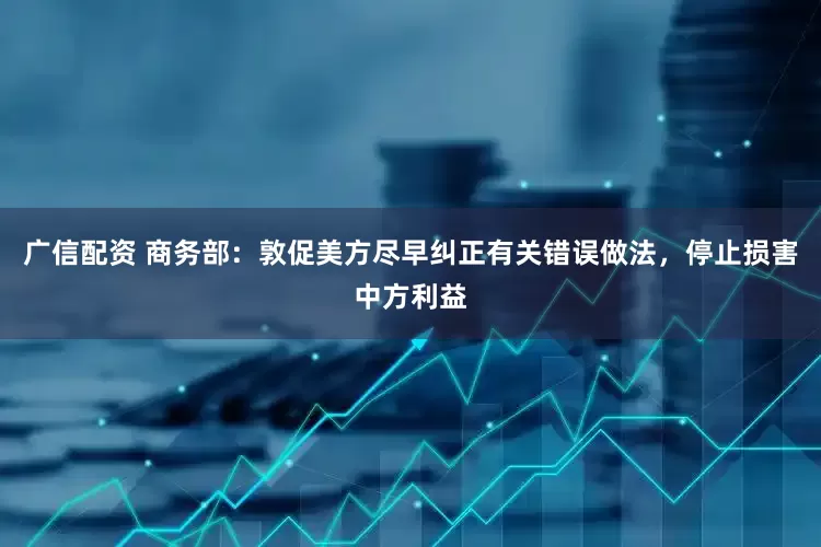 广信配资 商务部：敦促美方尽早纠正有关错误做法，停止损害中方利益
