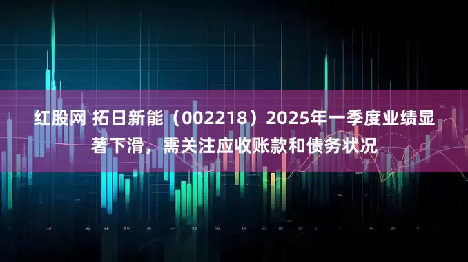 红股网 拓日新能（002218）2025年一季度业绩显著下滑，需关注应收账款和债务状况