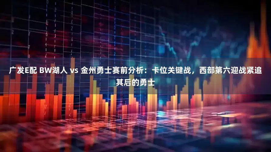 广发E配 BW湖人 vs 金州勇士赛前分析：卡位关键战，西部第六迎战紧追其后的勇士