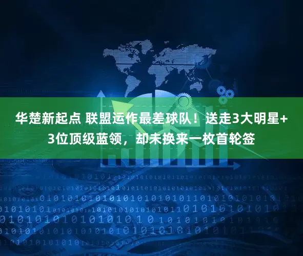 华楚新起点 联盟运作最差球队！送走3大明星+3位顶级蓝领，却未换来一枚首轮签