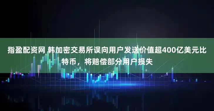 指盈配资网 韩加密交易所误向用户发送价值超400亿美元比特币，将赔偿部分用户损失