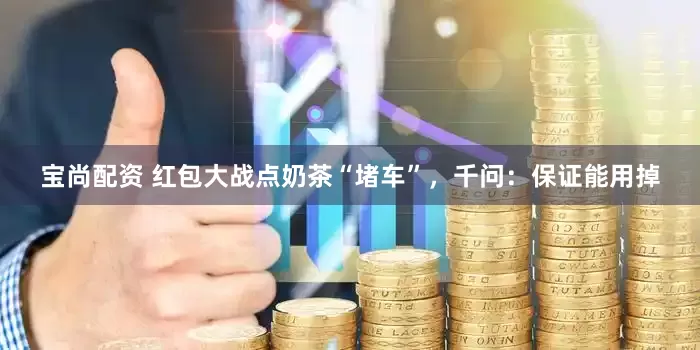 宝尚配资 红包大战点奶茶“堵车”，千问：保证能用掉