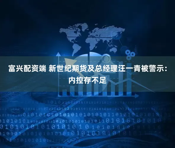 富兴配资端 新世纪期货及总经理汪一青被警示：内控存不足