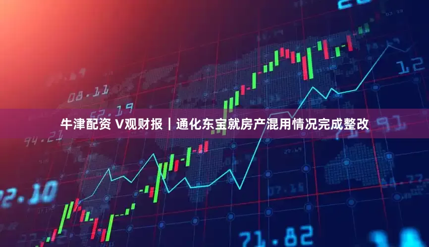 牛津配资 V观财报｜通化东宝就房产混用情况完成整改