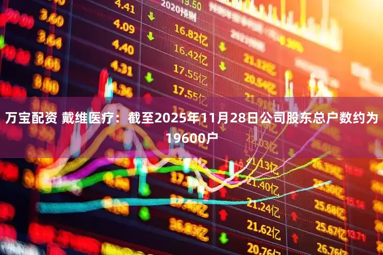 万宝配资 戴维医疗：截至2025年11月28日公司股东总户数约为19600户