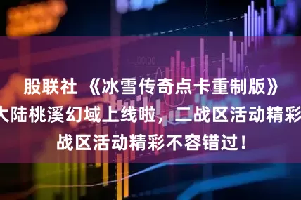 股联社 《冰雪传奇点卡重制版》手游：五大陆桃溪幻域上线啦，二战区活动精彩不容错过！