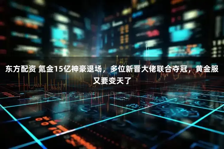 东方配资 氪金15亿神豪退场，多位新晋大佬联合夺冠，黄金服又要变天了