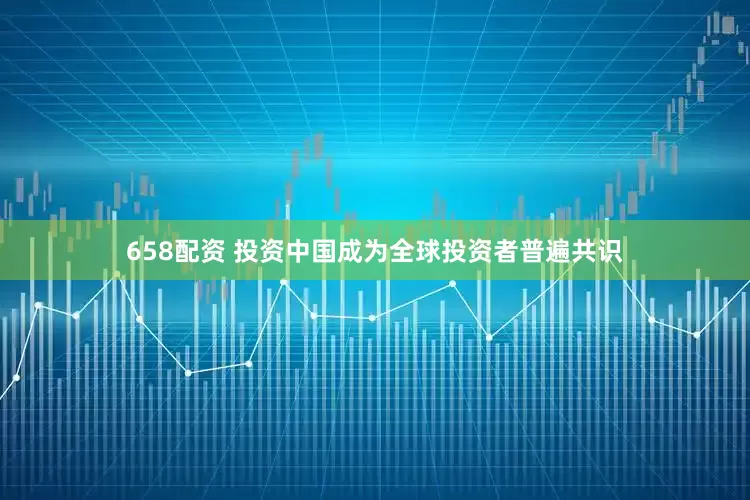 658配资 投资中国成为全球投资者普遍共识