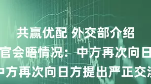 共赢优配 外交部介绍中日外交官会晤情况：中方再次向日方提出严正交涉