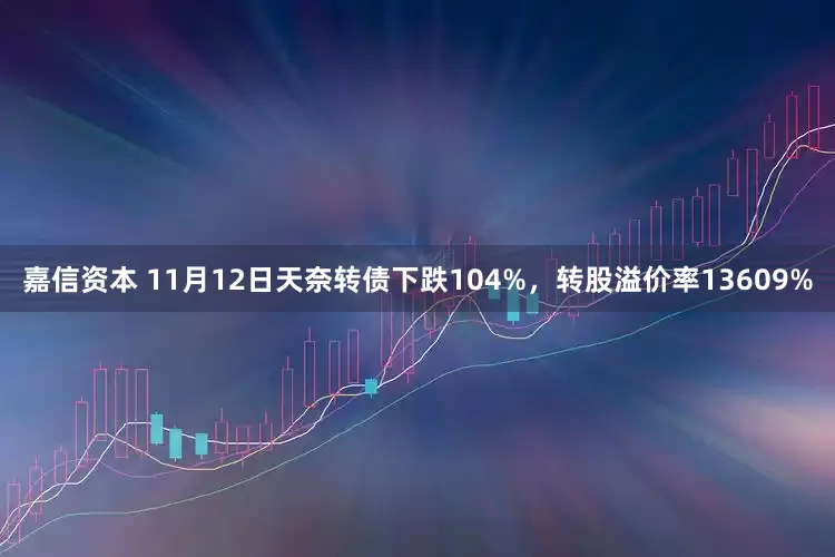 嘉信资本 11月12日天奈转债下跌104%，转股溢价率13609%
