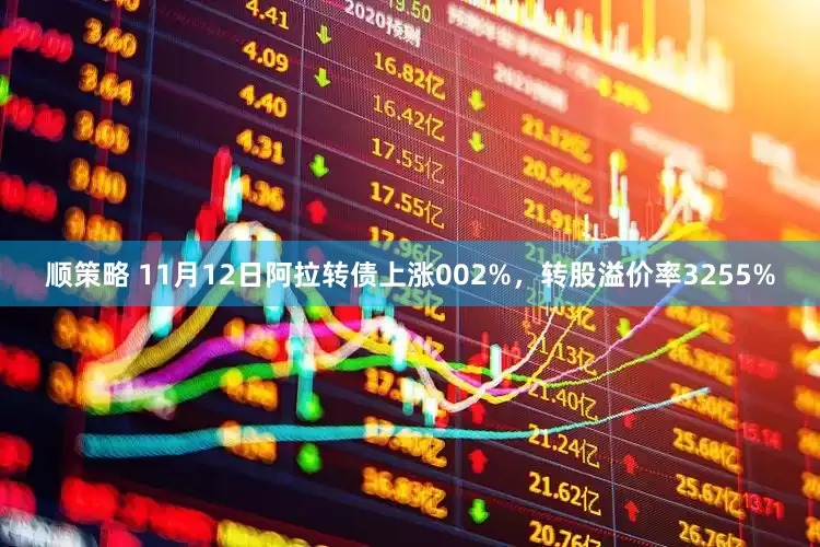 顺策略 11月12日阿拉转债上涨002%，转股溢价率3255%