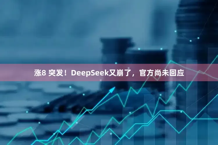 涨8 突发！DeepSeek又崩了，官方尚未回应