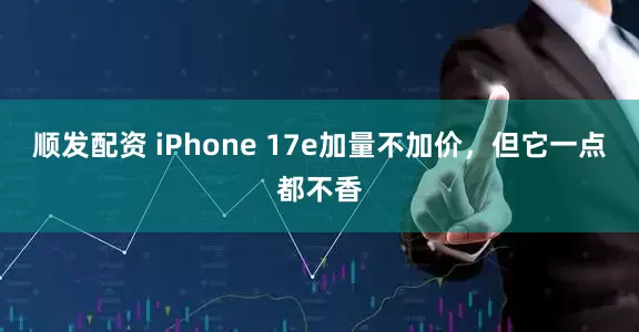 顺发配资 iPhone 17e加量不加价，但它一点都不香