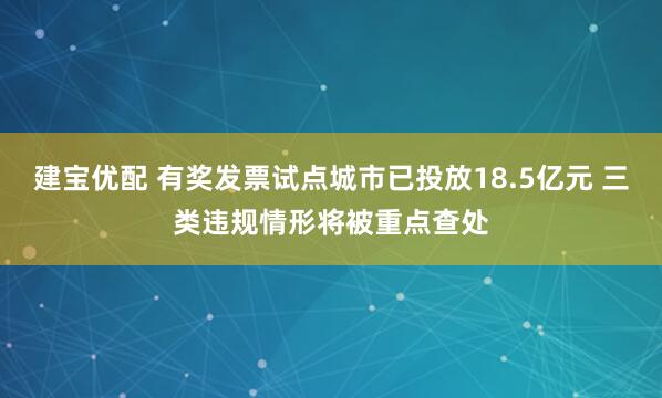 建宝优配 有奖发票试点城市已投放18.5亿元 三类违规情形将被重点查处