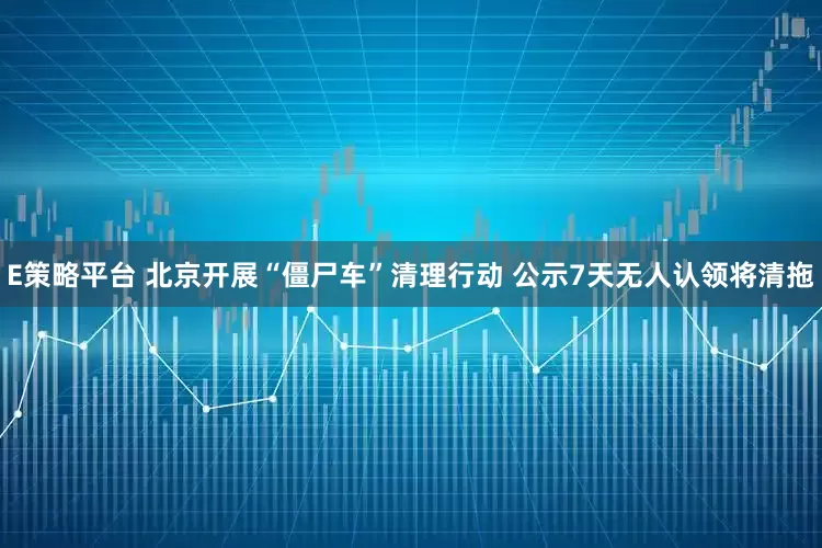 E策略平台 北京开展“僵尸车”清理行动 公示7天无人认领将清拖