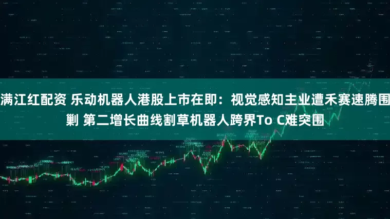 满江红配资 乐动机器人港股上市在即：视觉感知主业遭禾赛速腾围剿 第二增长曲线割草机器人跨界To C难突围